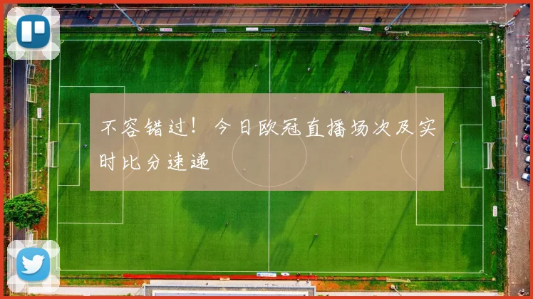不容错过！今日欧冠直播场次及实时比分速递