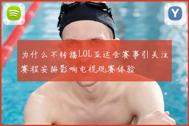 为什么不转播LOL亚运会赛事引关注赛程安排影响电视观赛体验