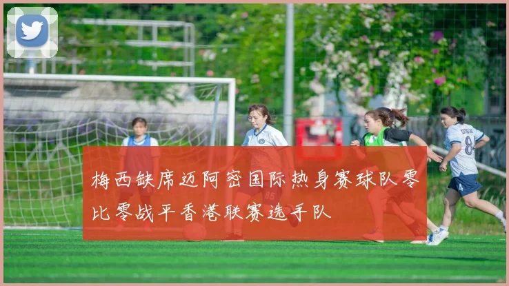 梅西缺席迈阿密国际热身赛球队零比零战平香港联赛选手队