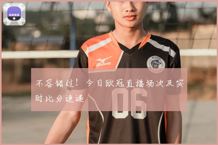 不容错过！今日欧冠直播场次及实时比分速递