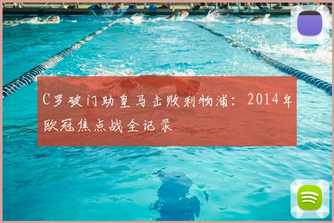C罗破门助皇马击败利物浦：2014年欧冠焦点战全记录
