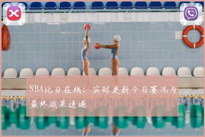 NBA比分在线：实时更新今日赛况与最终战果速递
