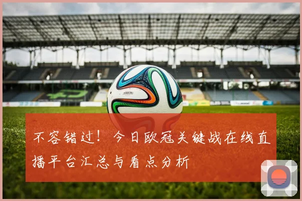 不容错过！今日欧冠关键战在线直播平台汇总与看点分析