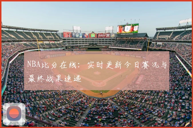 NBA比分在线：实时更新今日赛况与最终战果速递