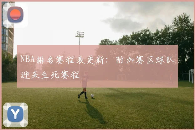 NBA排名赛程表更新：附加赛区球队迎来生死赛程