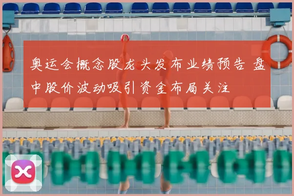 奥运会概念股龙头发布业绩预告 盘中股价波动吸引资金布局关注