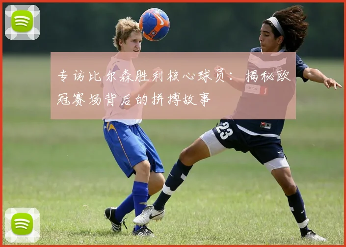 专访比尔森胜利核心球员：揭秘欧冠赛场背后的拼搏故事