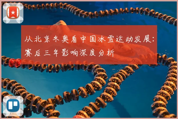 从北京冬奥看中国冰雪运动发展：赛后三年影响深度分析