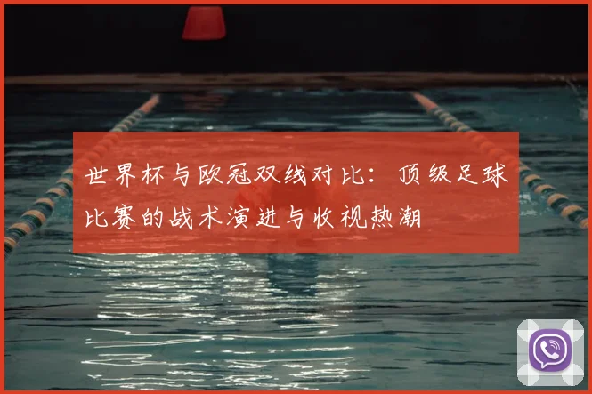 世界杯与欧冠双线对比：顶级足球比赛的战术演进与收视热潮