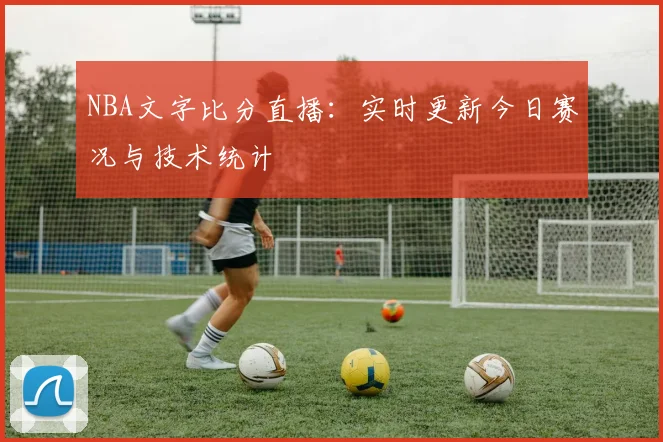 NBA文字比分直播：实时更新今日赛况与技术统计