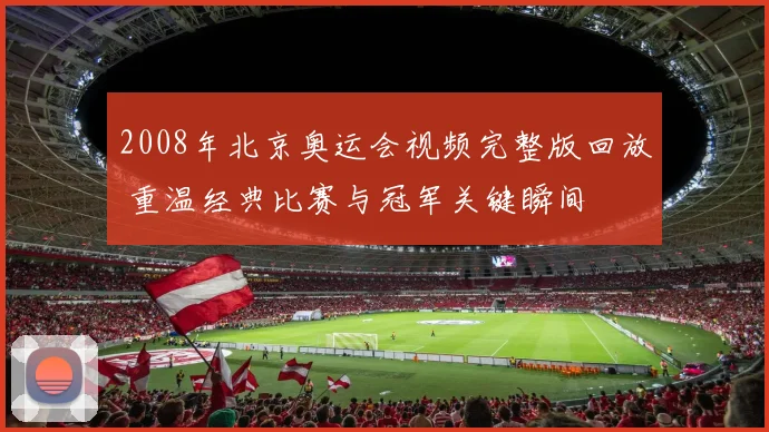 2008年北京奥运会视频完整版回放 重温经典比赛与冠军关键瞬间
