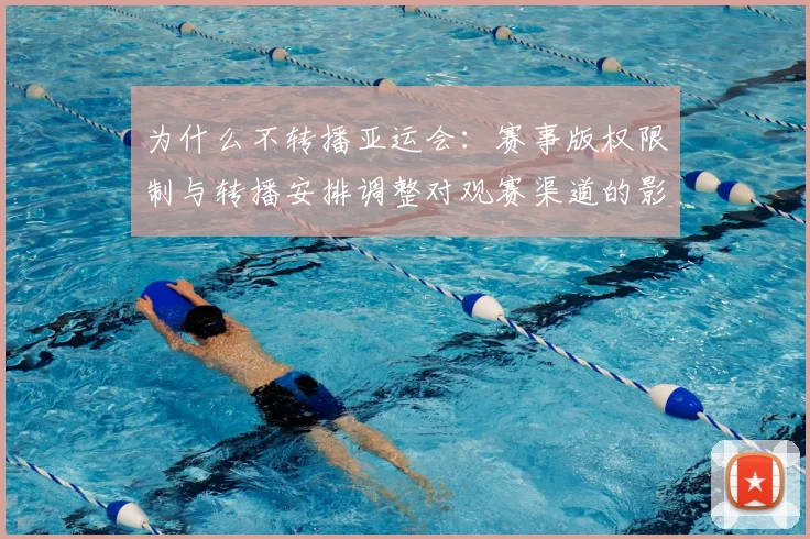 为什么不转播亚运会：赛事版权限制与转播安排调整对观赛渠道的影响