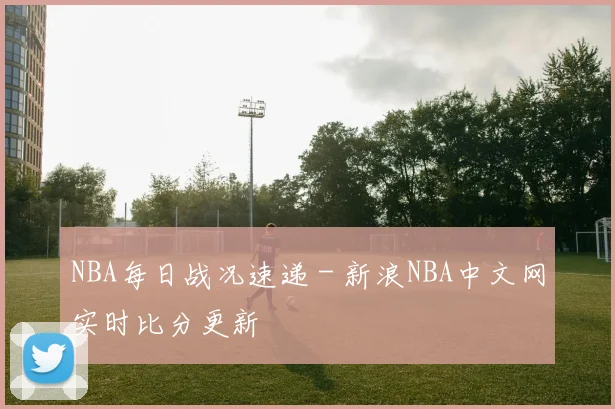 NBA每日战况速递 - 新浪NBA中文网实时比分更新