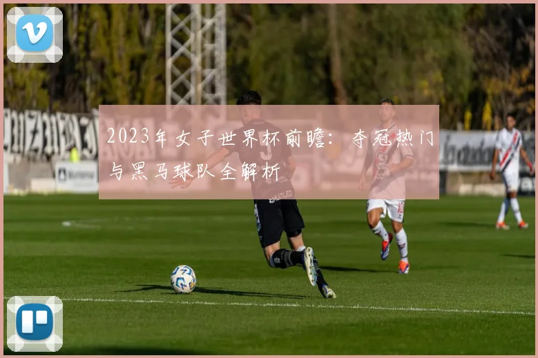2023年女子世界杯前瞻：夺冠热门与黑马球队全解析