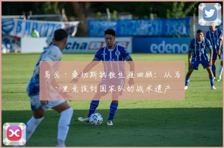 乌戈·桑切斯执教生涯回顾：从马德里竞技到国家队的战术遗产